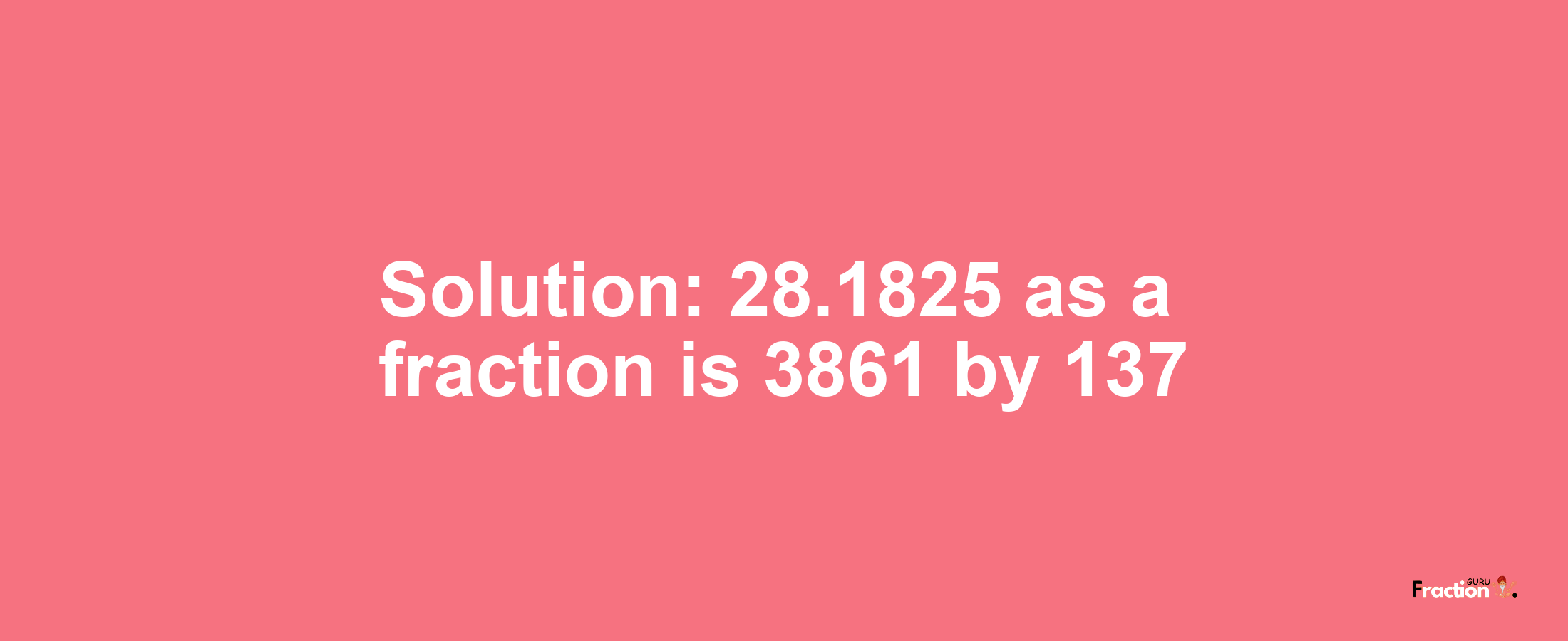 Solution:28.1825 as a fraction is 3861/137